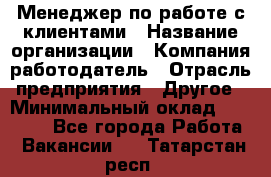 Менеджер по работе с клиентами › Название организации ­ Компания-работодатель › Отрасль предприятия ­ Другое › Минимальный оклад ­ 15 000 - Все города Работа » Вакансии   . Татарстан респ.